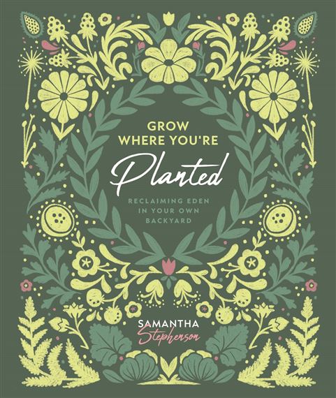 GROW WHERE YOU'RE PLANTED: RECLAIMING EDEN IN YOUR OWN BACKYARD